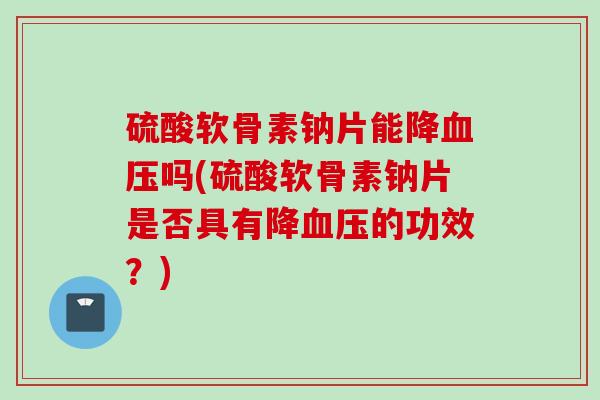 硫酸软骨素钠片能降血压吗(硫酸软骨素钠片是否具有降血压的功效？)