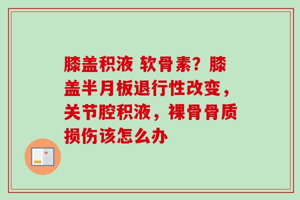 膝盖积液 软骨素？膝盖半月板退行性改变，关节腔积液，裸骨骨质损伤该怎么办