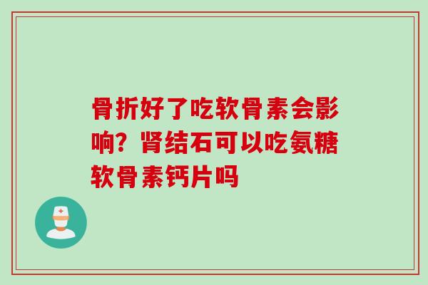 骨折好了吃软骨素会影响？肾结石可以吃氨糖软骨素钙片吗