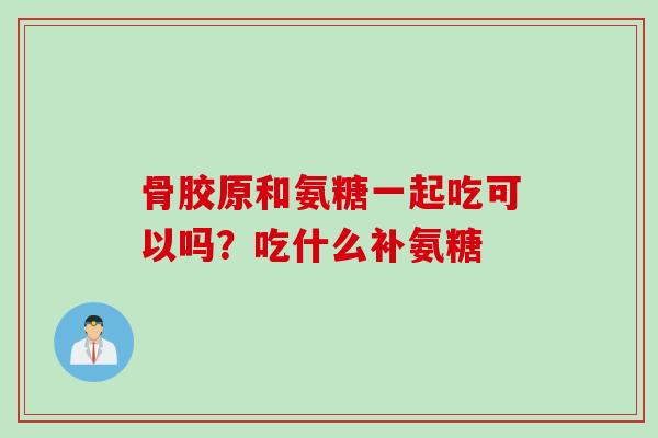 骨胶原和氨糖一起吃可以吗？吃什么补氨糖