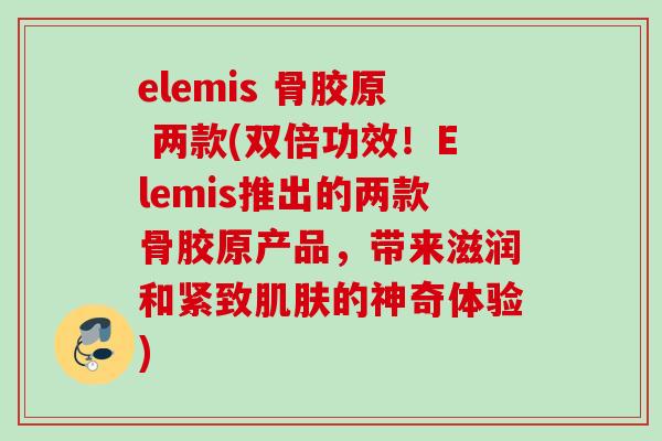 elemis 骨胶原 两款(双倍功效！Elemis推出的两款骨胶原产品，带来滋润和紧致肌肤的神奇体验)