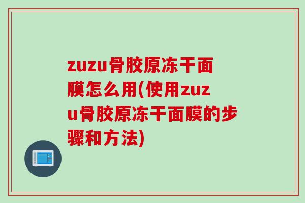 zuzu骨胶原冻干面膜怎么用(使用zuzu骨胶原冻干面膜的步骤和方法)