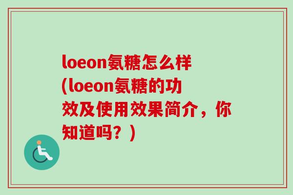 loeon氨糖怎么样(loeon氨糖的功效及使用效果简介，你知道吗？)