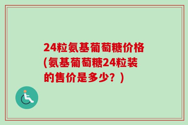 24粒氨基葡萄糖价格(氨基葡萄糖24粒装的售价是多少？)
