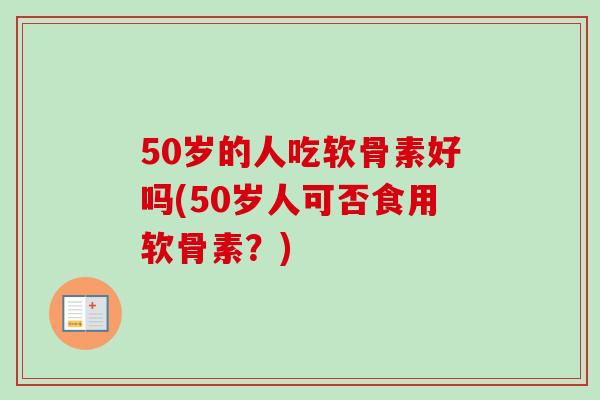 50岁的人吃软骨素好吗(50岁人可否食用软骨素？)