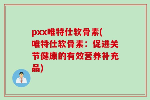 pxx唯特仕软骨素(唯特仕软骨素：促进关节健康的有效营养补充品)