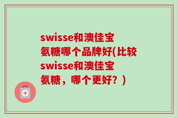 swisse和澳佳宝氨糖哪个品牌好(比较swisse和澳佳宝氨糖,哪个更好?) swisse和澳佳宝氨糖哪个品牌好(比较swisse和澳佳宝氨糖,哪个更好?)