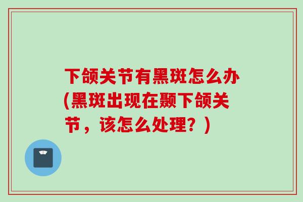 下颌关节有黑斑怎么办(黑斑出现在颞下颌关节，该怎么处理？)