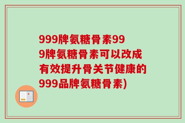 999牌氨糖骨素999牌氨糖骨素可以改成有效提升骨关节健康的999品牌氨糖骨素)