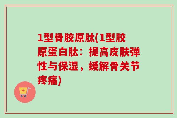 1型骨胶原肽(1型胶原蛋白肽：提高皮肤弹性与保湿，缓解骨关节疼痛)