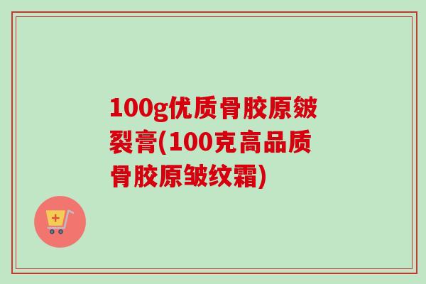 100g优质骨胶原皴裂膏(100克高品质骨胶原皱纹霜)
