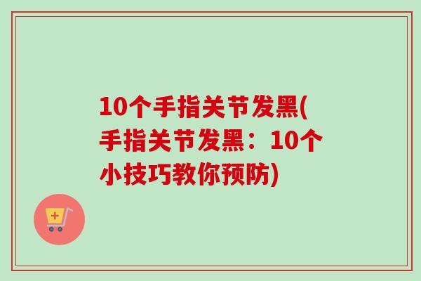 10个手指关节发黑(手指关节发黑：10个小技巧教你预防)