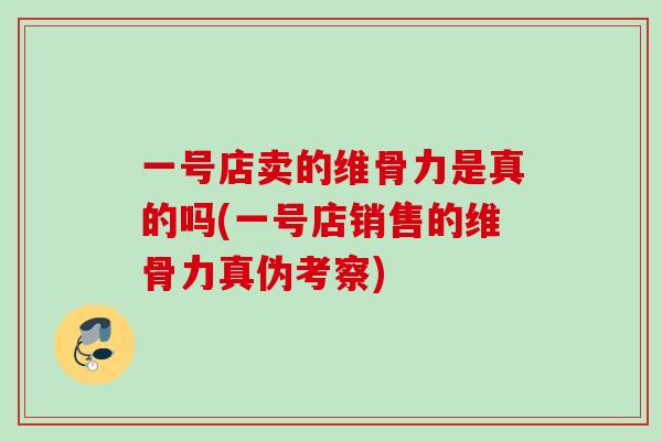 一号店卖的维骨力是真的吗(一号店销售的维骨力真伪考察)