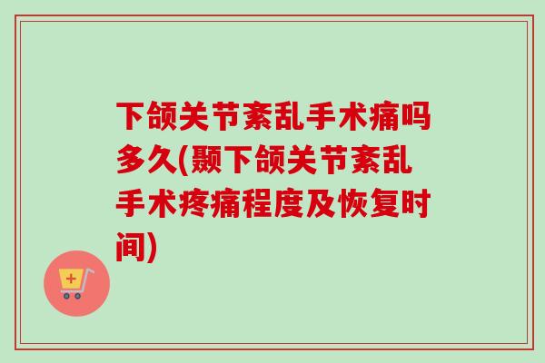 下颌关节紊乱手术痛吗多久(颞下颌关节紊乱手术疼痛程度及恢复时间)