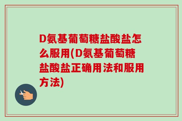 D氨基葡萄糖盐酸盐怎么服用(D氨基葡萄糖盐酸盐正确用法和服用方法)