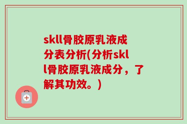 skll骨胶原乳液成分表分析(分析skll骨胶原乳液成分，了解其功效。)
