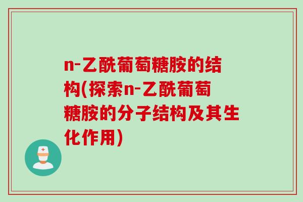 n-乙酰葡萄糖胺的结构(探索n-乙酰葡萄糖胺的分子结构及其生化作用)