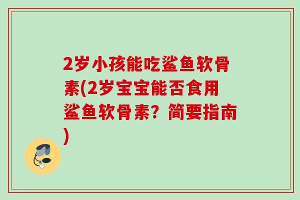 2岁小孩能吃鲨鱼软骨素(2岁宝宝能否食用鲨鱼软骨素？简要指南)