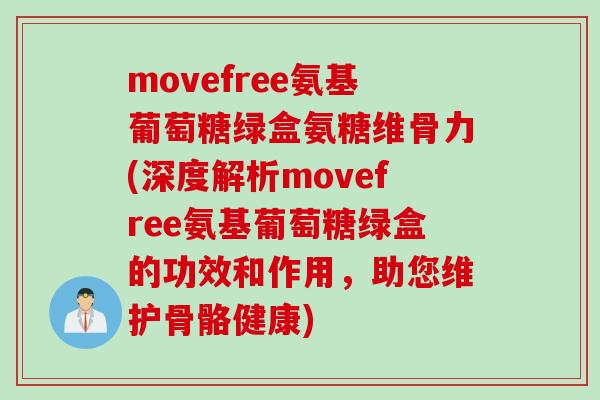 movefree氨基葡萄糖绿盒氨糖维骨力(深度解析movefree氨基葡萄糖绿盒的功效和作用，助您维护骨骼健康)