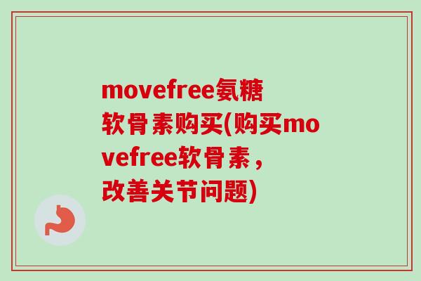 movefree氨糖软骨素购买(购买movefree软骨素，改善关节问题)