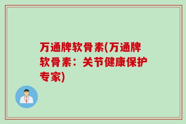万通牌软骨素(万通牌软骨素：关节健康保护专家)