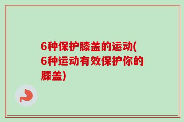 6种保护膝盖的运动(6种运动有效保护你的膝盖)