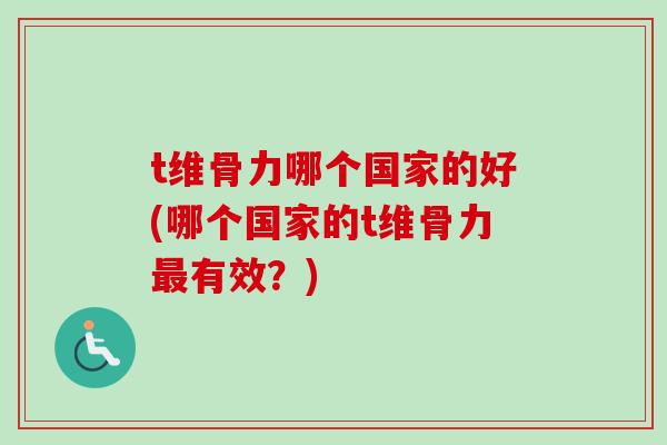 t维骨力哪个国家的好(哪个国家的t维骨力最有效？)