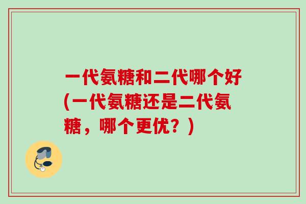 一代氨糖和二代哪个好(一代氨糖还是二代氨糖，哪个更优？)