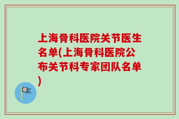 上海骨科医院关节医生名单(上海骨科医院公布关节科专家团队名单)