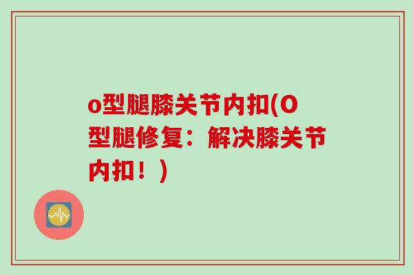 o型腿膝关节内扣(O型腿修复：解决膝关节内扣！)