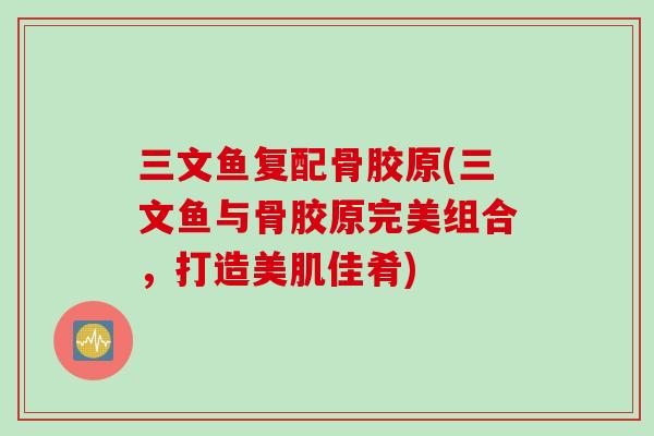 三文鱼复配骨胶原(三文鱼与骨胶原完美组合，打造美肌佳肴)