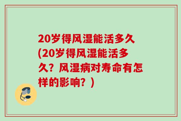 20岁得风湿能活多久(20岁得风湿能活多久？风湿病对寿命有怎样的影响？)