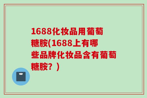 1688化妆品用葡萄糖胺(1688上有哪些品牌化妆品含有葡萄糖胺？)