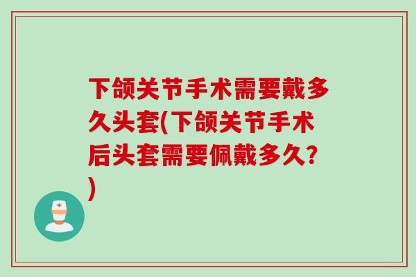 下颌关节手术需要戴多久头套(下颌关节手术后头套需要佩戴多久？)