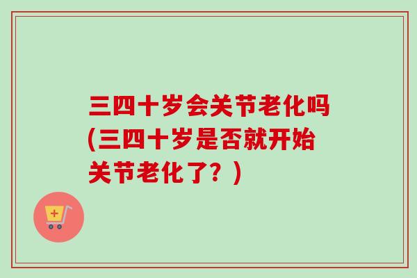 三四十岁会关节老化吗(三四十岁是否就开始关节老化了？)