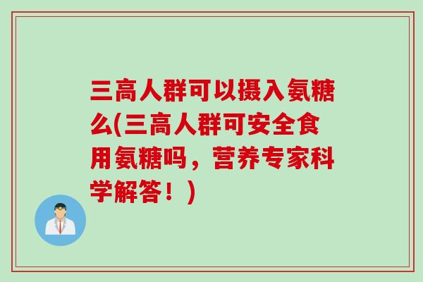 三高人群可以摄入氨糖么(三高人群可安全食用氨糖吗，营养专家科学解答！)