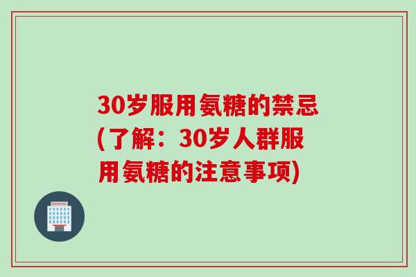 30岁服用氨糖的禁忌(了解：30岁人群服用氨糖的注意事项)