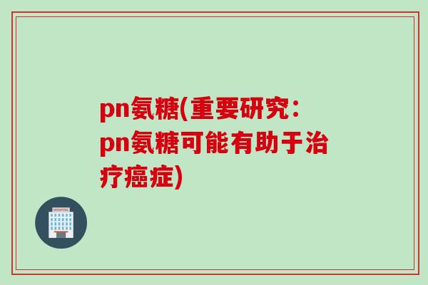 pn氨糖(重要研究：pn氨糖可能有助于治疗癌症)