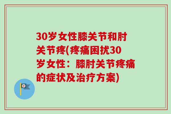 30岁女性膝关节和肘关节疼(疼痛困扰30岁女性：膝肘关节疼痛的症状及治疗方案)