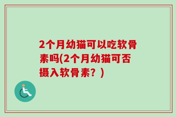 2个月幼猫可以吃软骨素吗(2个月幼猫可否摄入软骨素？)