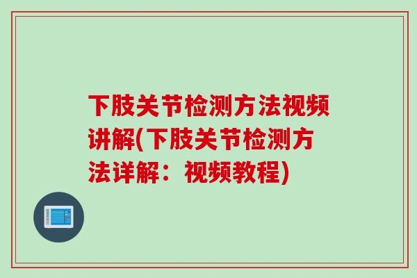下肢关节检测方法视频讲解(下肢关节检测方法详解：视频教程)