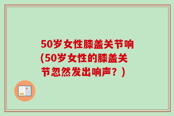 50岁女性膝盖关节响(50岁女性的膝盖关节忽然发出响声？)