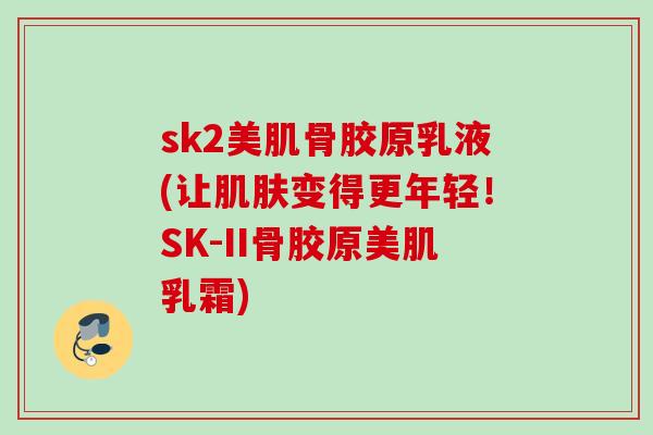 sk2美肌骨胶原乳液(让肌肤变得更年轻！SK-II骨胶原美肌乳霜)