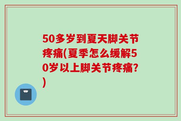50多岁到夏天脚关节(夏季怎么缓解50岁以上脚关节?) 50多岁到夏天脚关节(夏季怎么缓解50岁以上脚关节?)