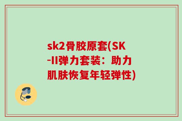 sk2骨胶原套(SK-II弹力套装:助力恢复年轻弹性) sk2骨胶原套(SK-II弹力套装:助力恢复年轻弹性)