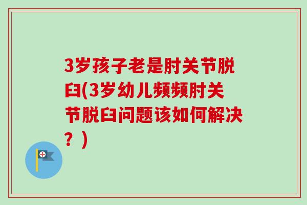 3岁孩子老是肘关节脱臼(3岁幼儿频频肘关节脱臼问题该如何解决?) 3岁孩子老是肘关节脱臼(3岁幼儿频频肘关节脱臼问题该如何解决?)