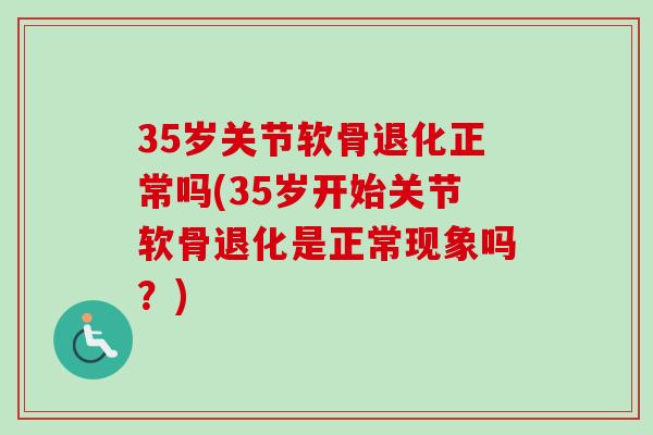 35岁关节软骨退化正常吗(35岁开始关节软骨退化是正常现象吗?) 35岁关节软骨退化正常吗(35岁开始关节软骨退化是正常现象吗?)