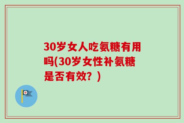 30岁女人吃氨糖有用吗(30岁女性补氨糖是否有效？)