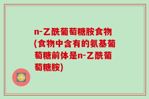 n-乙酰葡萄糖胺食物(食物中含有的氨基葡萄糖前体是n-乙酰葡萄糖胺)