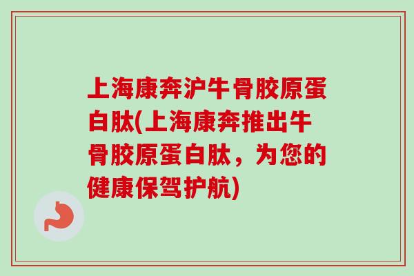 上海康奔沪牛骨胶原蛋白肽(上海康奔推出牛骨胶原蛋白肽，为您的健康保驾护航)